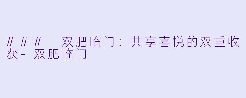 ### 双肥临门：共享喜悦的双重收获-双肥临门