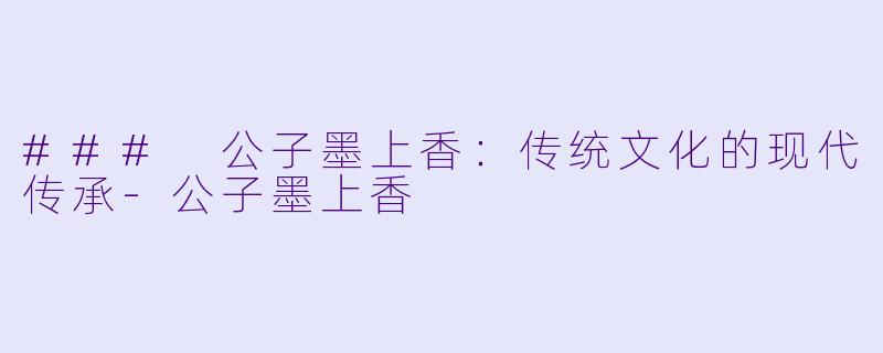 ### 公子墨上香：传统文化的现代传承-公子墨上香