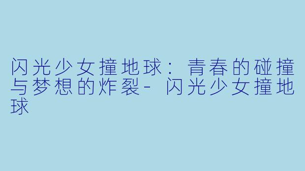 闪光少女撞地球：青春的碰撞与梦想的炸裂-闪光少女撞地球