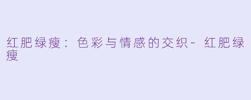 红肥绿瘦：色彩与情感的交织-红肥绿瘦