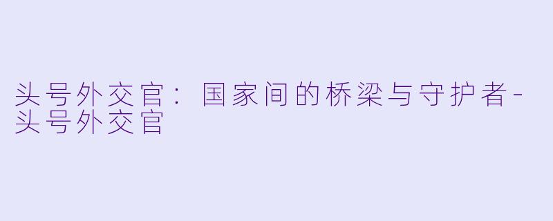 头号外交官：国家间的桥梁与守护者-头号外交官