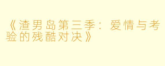 《渣男岛第三季：爱情与考验的残酷对决》