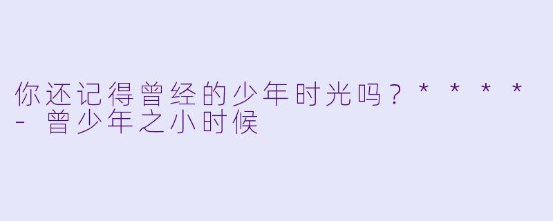 你还记得曾经的少年时光吗？****