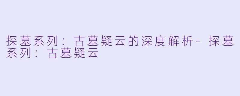 探墓系列：古墓疑云的深度解析-探墓系列：古墓疑云