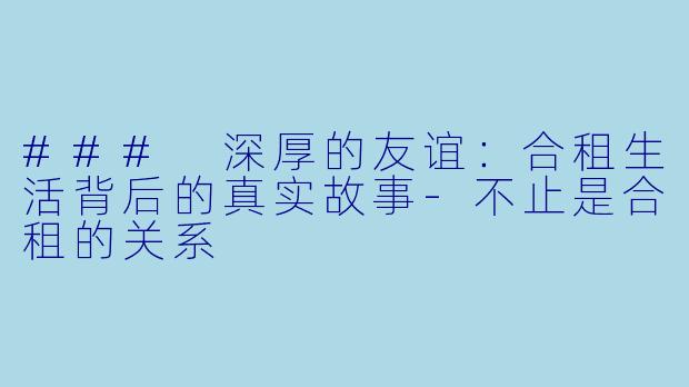 ### 深厚的友谊：合租生活背后的真实故事-不止是合租的关系