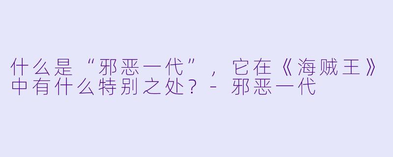 什么是“邪恶一代”,它在《海贼王》中有什么特别之处?