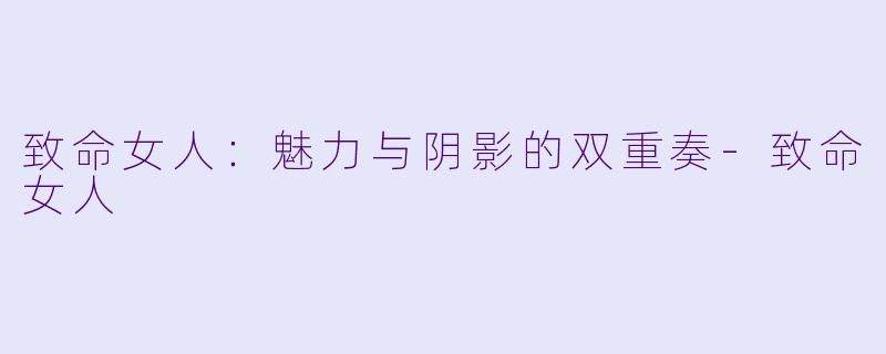 致命女人：魅力与阴影的双重奏-致命女人