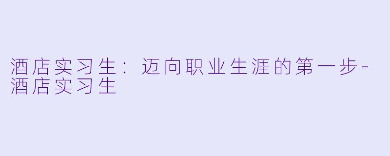 酒店实习生：迈向职业生涯的第一步-酒店实习生