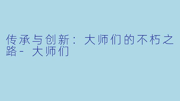 传承与创新：大师们的不朽之路-大师们