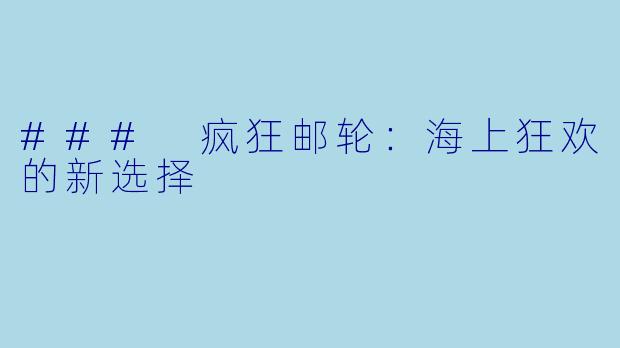 ### 疯狂邮轮：海上狂欢的新选择
