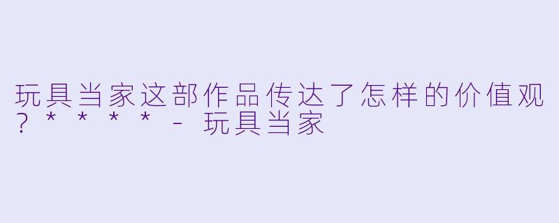 玩具当家这部作品传达了怎样的价值观？****