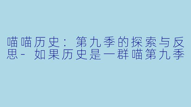 喵喵历史：第九季的探索与反思-如果历史是一群喵第九季