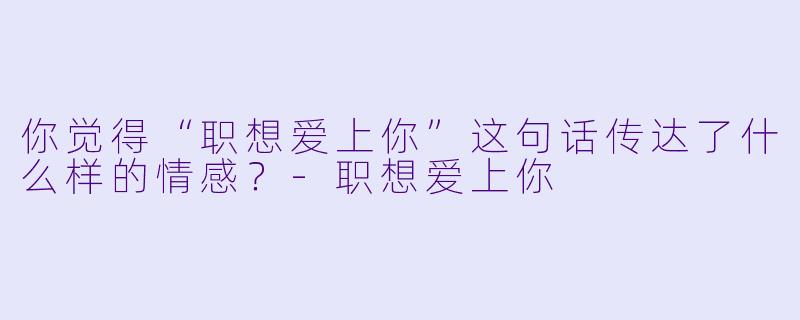 你觉得“职想爱上你”这句话传达了什么样的情感？
