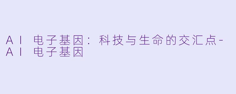 AI电子基因：科技与生命的交汇点-AI电子基因
