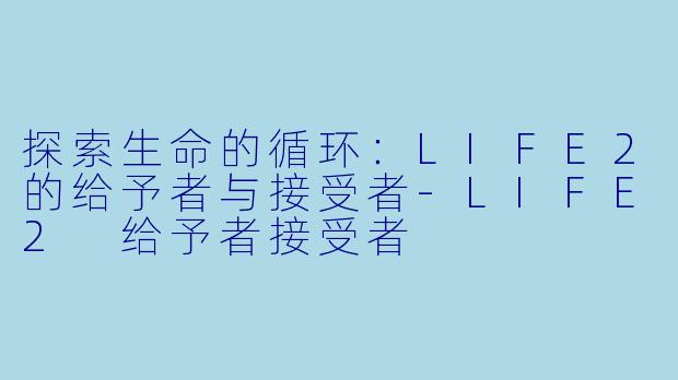 探索生命的循环：LIFE2的给予者与接受者-LIFE2 给予者接受者