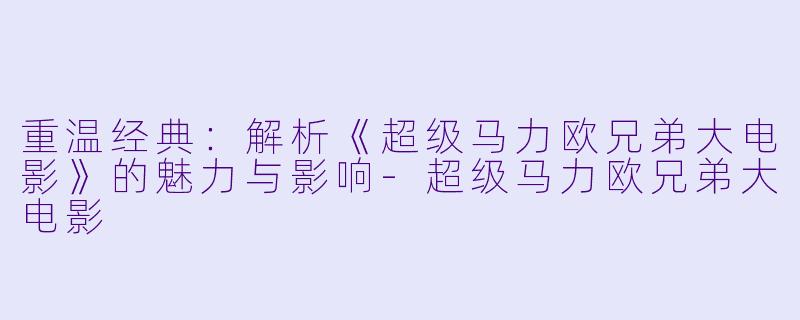 重温经典：解析《超级马力欧兄弟大电影》的魅力与影响-超级马力欧兄弟大电影