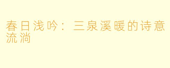 春日浅吟：三泉溪暖的诗意流淌