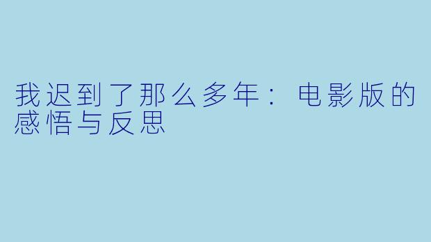 我迟到了那么多年：电影版的感悟与反思