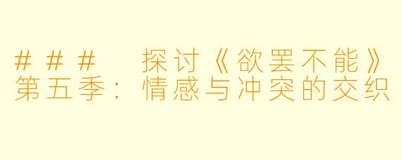 ### 探讨《欲罢不能》第五季：情感与冲突的交织