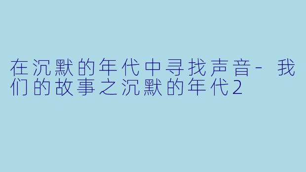 在沉默的年代中寻找声音-我们的故事之沉默的年代2