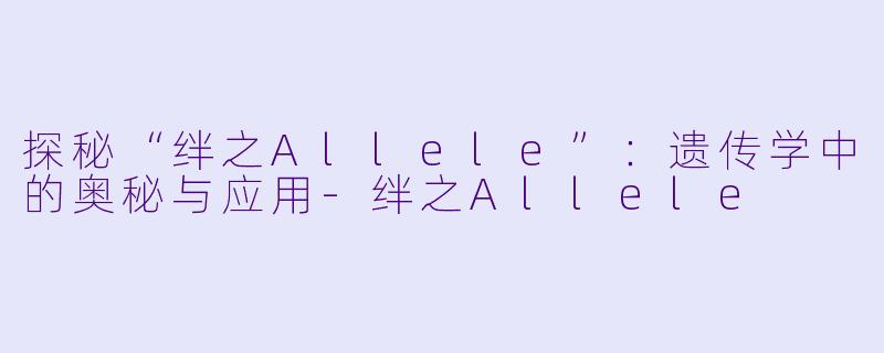 探秘“绊之Allele”：遗传学中的奥秘与应用-绊之Allele