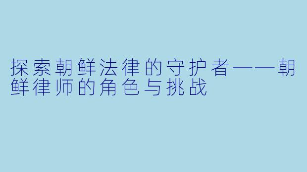 探索朝鲜法律的守护者——朝鲜律师的角色与挑战