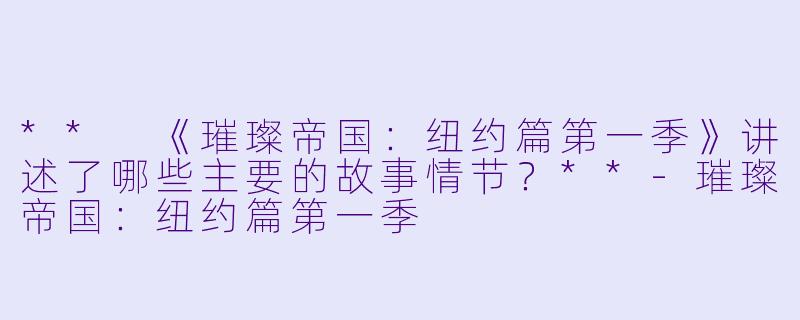 ** 《璀璨帝国:纽约篇第一季》讲述了哪些主要的故事情节?**