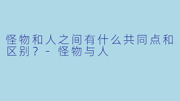 怪物和人之间有什么共同点和区别？