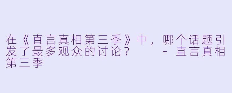 在《直言真相第三季》中，哪个话题引发了最多观众的讨论？  