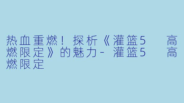 热血重燃！探析《灌篮5 高燃限定》的魅力-灌篮5 高燃限定