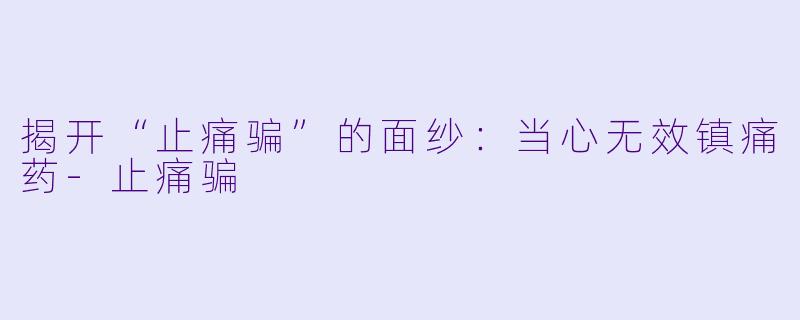 揭开“止痛骗”的面纱：当心无效镇痛药-止痛骗