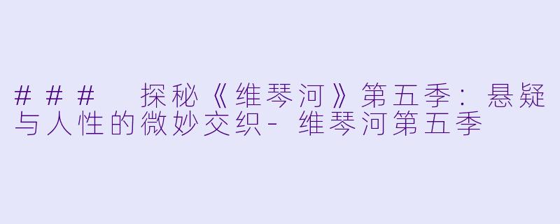 ### 探秘《维琴河》第五季：悬疑与人性的微妙交织-维琴河第五季