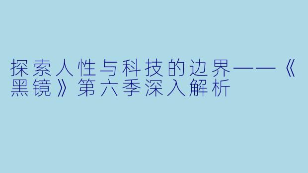 探索人性与科技的边界——《黑镜》第六季深入解析