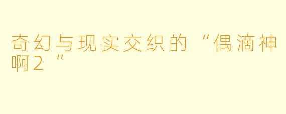 奇幻与现实交织的“偶滴神啊2”