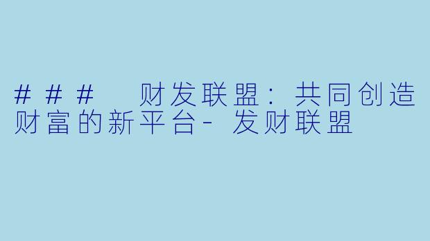 ### 财发联盟：共同创造财富的新平台-发财联盟