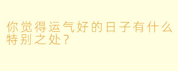 你觉得运气好的日子有什么特别之处？