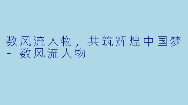 数风流人物，共筑辉煌中国梦-数风流人物