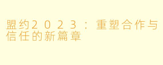 盟约2023：重塑合作与信任的新篇章