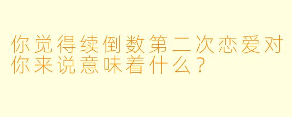 你觉得续倒数第二次恋爱对你来说意味着什么？