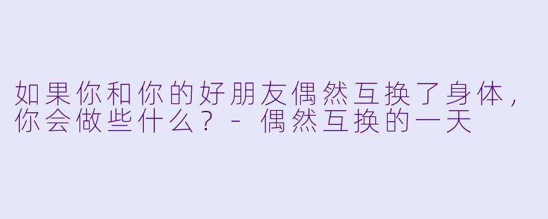如果你和你的好朋友偶然互换了身体，你会做些什么？