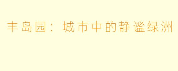 丰岛园：城市中的静谧绿洲