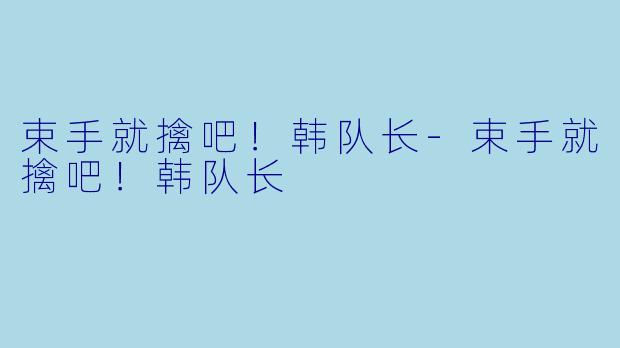 束手就擒吧！韩队长-束手就擒吧！韩队长