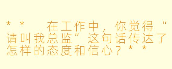 ** 在工作中，你觉得“请叫我总监”这句话传达了怎样的态度和信心？**