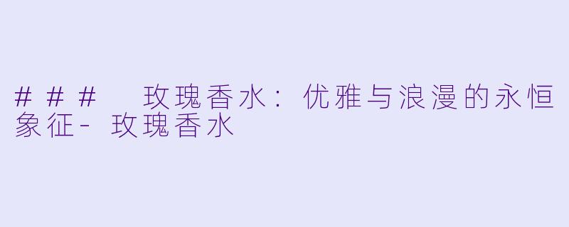 ### 玫瑰香水：优雅与浪漫的永恒象征