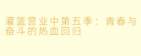 灌篮营业中第五季：青春与奋斗的热血回归