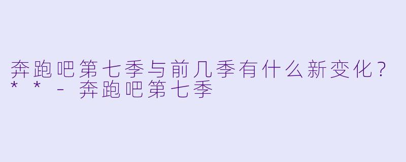 奔跑吧第七季与前几季有什么新变化？**