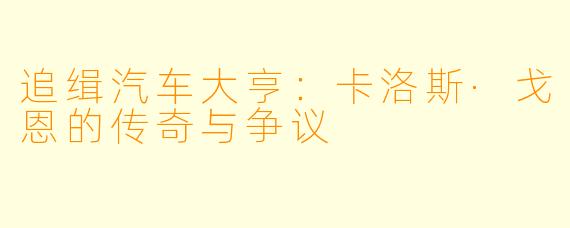 追缉汽车大亨：卡洛斯·戈恩的传奇与争议