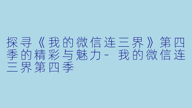 探寻《我的微信连三界》第四季的精彩与魅力-我的微信连三界第四季