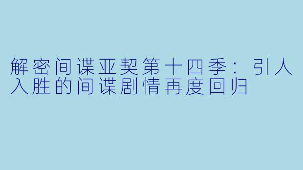 解密间谍亚契第十四季：引人入胜的间谍剧情再度回归