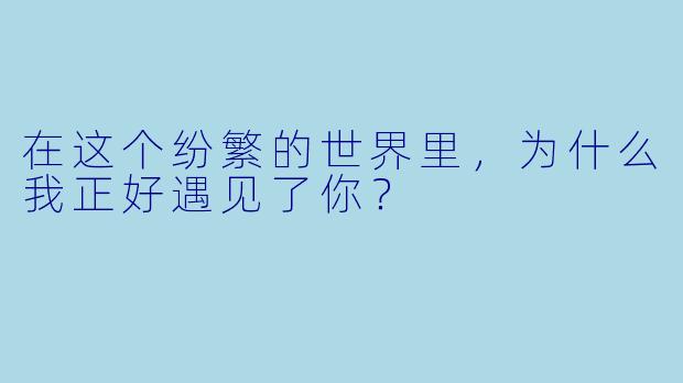 在这个纷繁的世界里，为什么我正好遇见了你？  